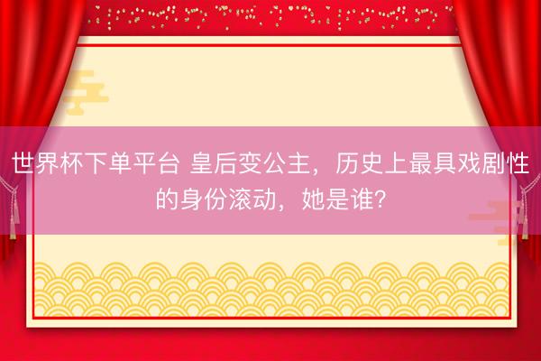 世界杯下单平台 皇后变公主，历史上最具戏剧性的身份滚动，她是谁？