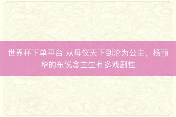 世界杯下单平台 从母仪天下到沦为公主，杨丽华的东说念主生有多戏剧性