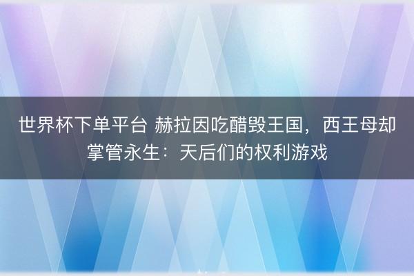 世界杯下单平台 赫拉因吃醋毁王国，西王母却掌管永生：天后们的权利游戏