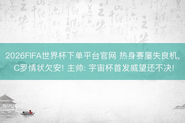 2026FIFA世界杯下单平台官网 热身赛屡失良机， C罗情状欠安! 主帅: 宇宙杯首发威望还不决!