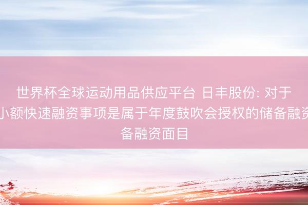 世界杯全球运动用品供应平台 日丰股份: 对于公司小额快速融资事项是属于年度鼓吹会授权的储备融资面目