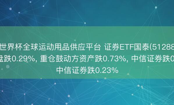 世界杯全球运动用品供应平台 证券ETF国泰(512880)开盘跌0.29%， 重仓鼓动方资产跌0.73%， 中信证券跌0.23%