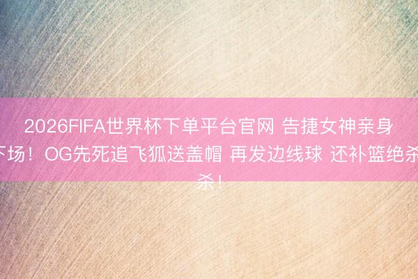 2026FIFA世界杯下单平台官网 告捷女神亲身下场！OG先死追飞狐送盖帽 再发边线球 还补篮绝杀！