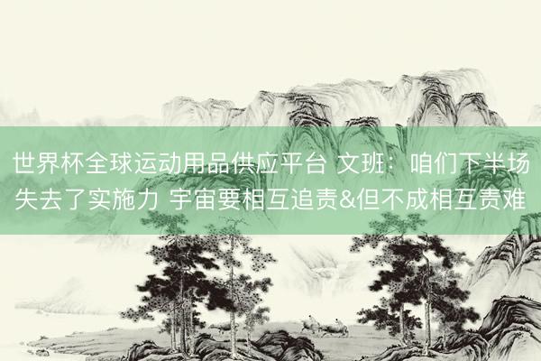 世界杯全球运动用品供应平台 文班：咱们下半场失去了实施力 宇宙要相互追责&但不成相互责难
