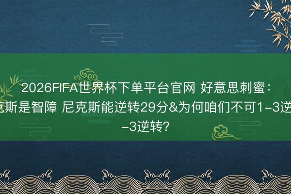 2026FIFA世界杯下单平台官网 好意思刺蜜：福克斯是智障 尼克斯能逆转29分&为何咱们不可1-3逆转？