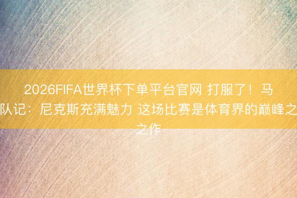 2026FIFA世界杯下单平台官网 打服了！马刺队记：尼克斯充满魅力 这场比赛是体育界的巅峰之作