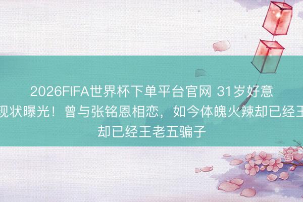 2026FIFA世界杯下单平台官网 31岁好意思女徐璐现状曝光！曾与张铭恩相恋，如今体魄火辣却已经王老五骗子