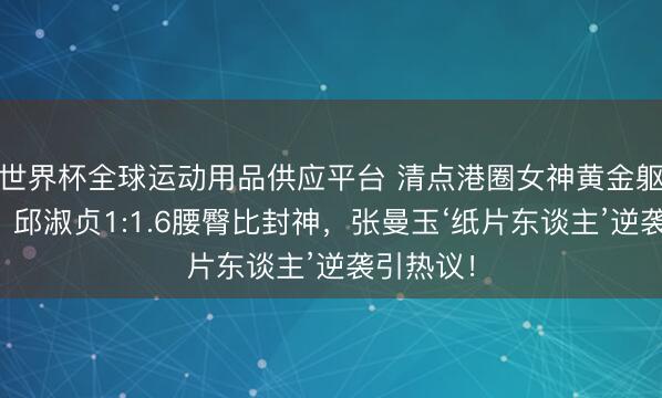 世界杯全球运动用品供应平台 清点港圈女神黄金躯壳比例：邱淑贞1:1.6腰臀比封神，张曼玉‘纸片东谈主’逆袭引热议！