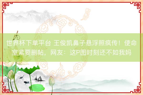 世界杯下单平台 王俊凯鼻子悬浮照疯传！使命室紧要删帖，网友：这P图时刻还不如我妈