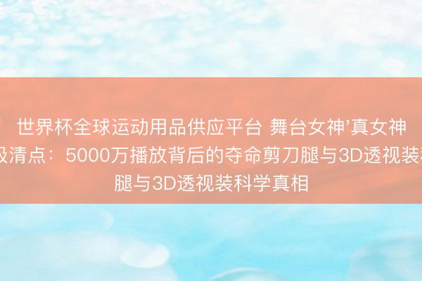 世界杯全球运动用品供应平台 舞台女神'真女神体质'终极清点:5000万播放背后的夺命剪刀腿与3D透视装科学真相