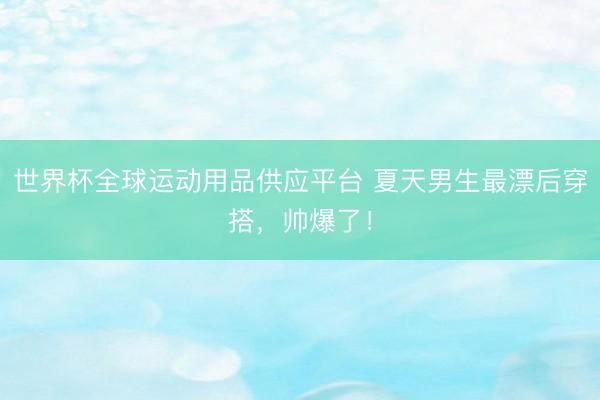 世界杯全球运动用品供应平台 夏天男生最漂后穿搭，帅爆了！