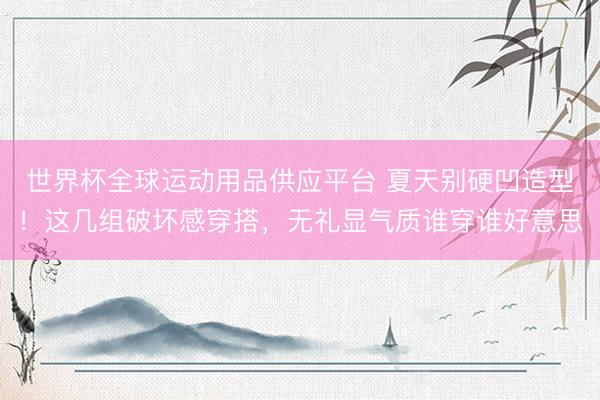 世界杯全球运动用品供应平台 夏天别硬凹造型！这几组破坏感穿搭，无礼显气质谁穿谁好意思