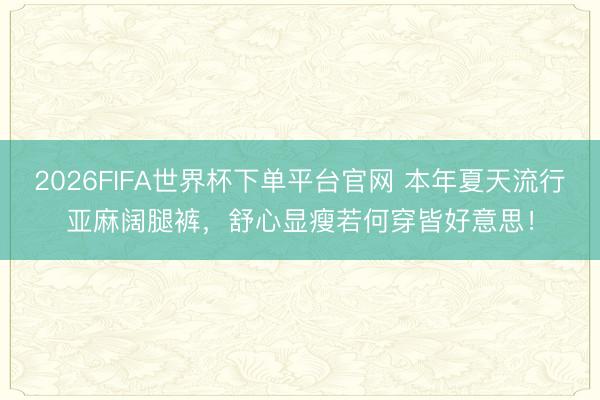 2026FIFA世界杯下单平台官网 本年夏天流行亚麻阔腿裤，舒心显瘦若何穿皆好意思！