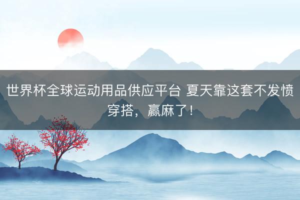 世界杯全球运动用品供应平台 夏天靠这套不发愤穿搭，赢麻了！