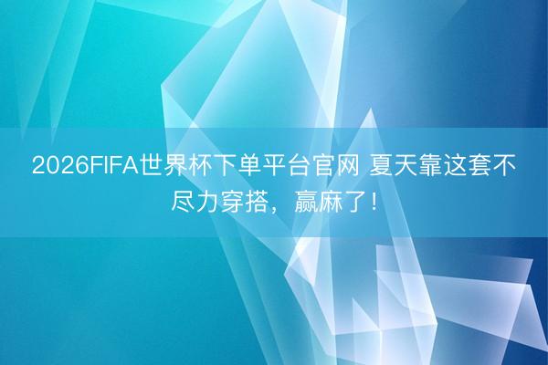 2026FIFA世界杯下单平台官网 夏天靠这套不尽力穿搭,赢麻了!