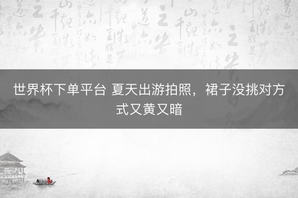 世界杯下单平台 夏天出游拍照，裙子没挑对方式又黄又暗