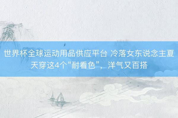 世界杯全球运动用品供应平台 冷落女东说念主夏天穿这4个“耐看色”，洋气又百搭