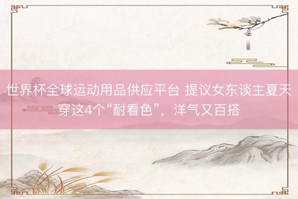 世界杯全球运动用品供应平台 提议女东谈主夏天穿这4个“耐看色”，洋气又百搭
