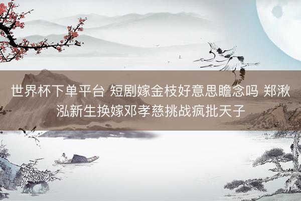 世界杯下单平台 短剧嫁金枝好意思瞻念吗 郑湫泓新生换嫁邓孝慈挑战疯批天子