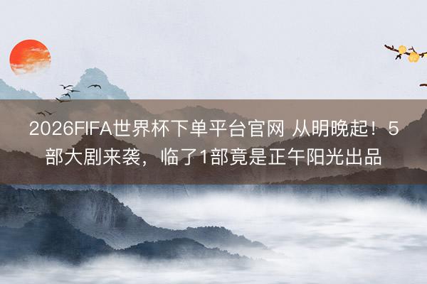 2026FIFA世界杯下单平台官网 从明晚起！5部大剧来袭，临了1部竟是正午阳光出品