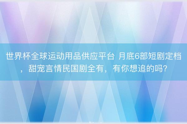 世界杯全球运动用品供应平台 月底6部短剧定档，甜宠言情民国剧全有，有你想追的吗？