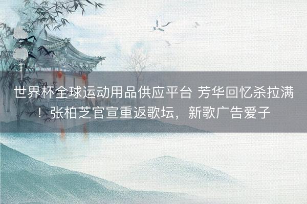 世界杯全球运动用品供应平台 芳华回忆杀拉满！张柏芝官宣重返歌坛，新歌广告爱子