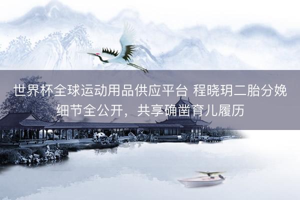 世界杯全球运动用品供应平台 程晓玥二胎分娩细节全公开，共享确凿育儿履历