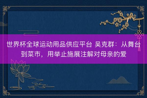 世界杯全球运动用品供应平台 吴克群：从舞台到菜市，用举止施展注解对母亲的爱