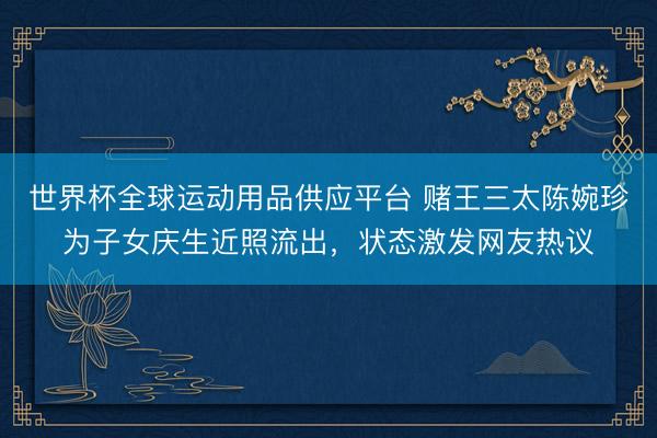 世界杯全球运动用品供应平台 赌王三太陈婉珍为子女庆生近照流出，状态激发网友热议