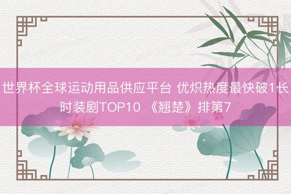 世界杯全球运动用品供应平台 优炽热度最快破1长时装剧TOP10 《翘楚》排第7