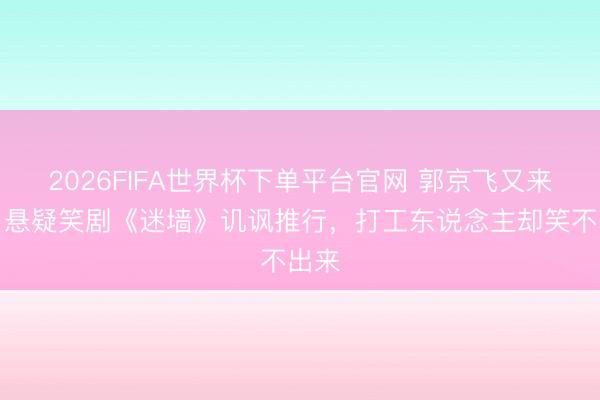 2026FIFA世界杯下单平台官网 郭京飞又来了！悬疑笑剧《迷墙》讥讽推行，打工东说念主却笑不出来