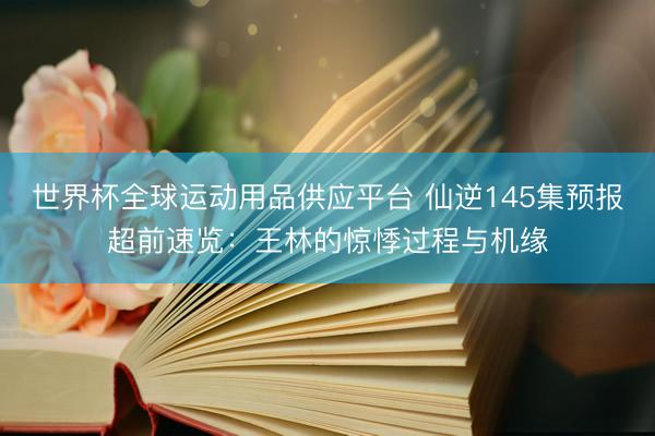 世界杯全球运动用品供应平台 仙逆145集预报超前速览:王林的惊悸过程与机缘