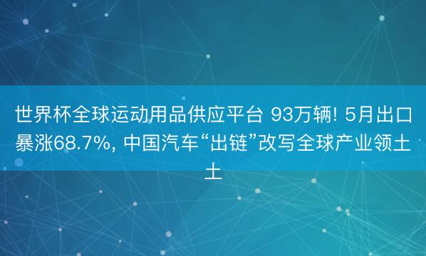 世界杯全球运动用品供应平台 93万辆! 5月出口暴涨68.7%， 中国汽车“出链”改写全球产业领土