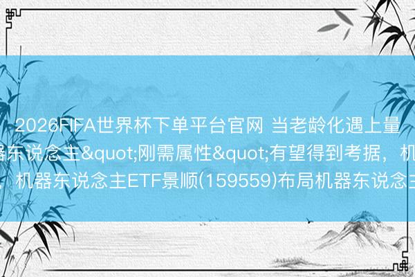 2026FIFA世界杯下单平台官网 当老龄化遇上量产潮！东说念主形机器东说念主"刚需属性"有望得到考据，机器东说念主ETF景顺(159559)布局机器东说念主产业跃迁确立窗口