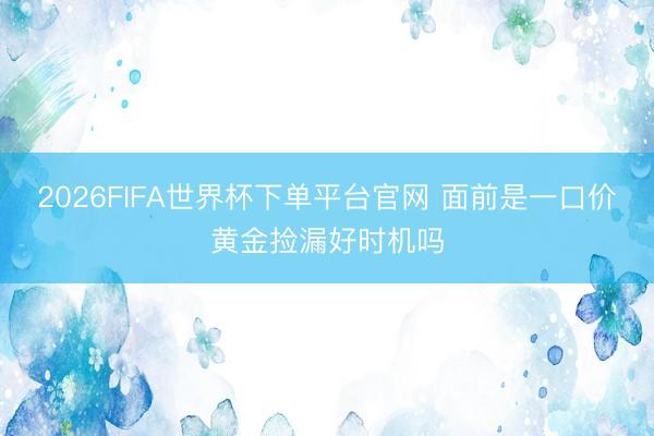 2026FIFA世界杯下单平台官网 面前是一口价黄金捡漏好时机吗