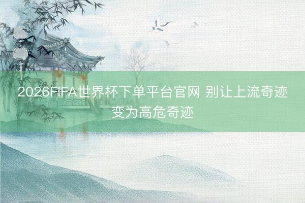 2026FIFA世界杯下单平台官网 别让上流奇迹变为高危奇迹