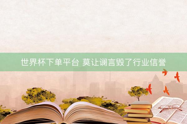 世界杯下单平台 莫让谰言毁了行业信誉