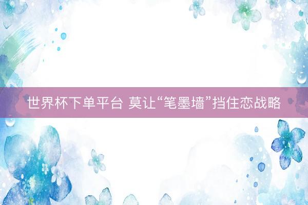 世界杯下单平台 莫让“笔墨墙”挡住恋战略