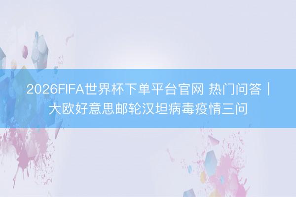 2026FIFA世界杯下单平台官网 热门问答｜大欧好意思邮轮汉坦病毒疫情三问