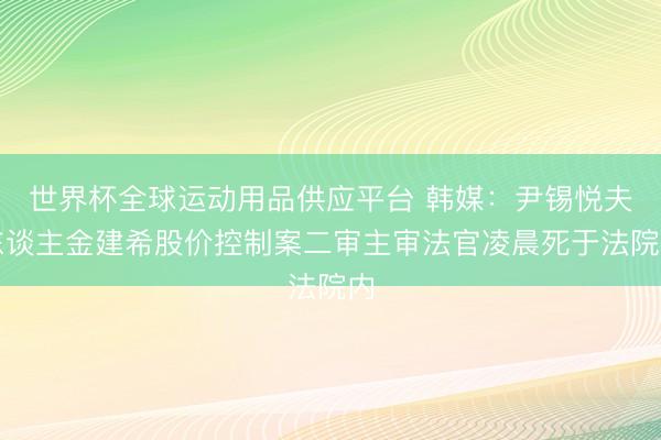 世界杯全球运动用品供应平台 韩媒:尹锡悦夫东谈主金建希股价控制案二审主审法官凌晨死于法院内