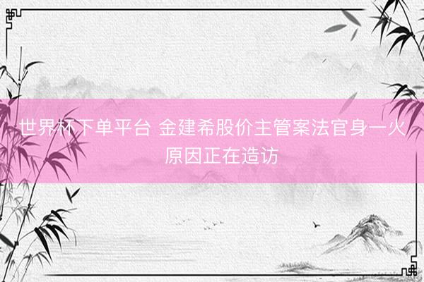 世界杯下单平台 金建希股价主管案法官身一火 原因正在造访