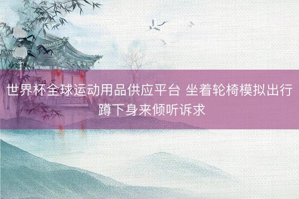 世界杯全球运动用品供应平台 坐着轮椅模拟出行 蹲下身来倾听诉求
