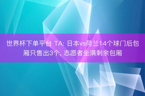 世界杯下单平台 TA: 日本vs荷兰14个球门后包厢只售出3个， 志愿者坐满剩余包厢