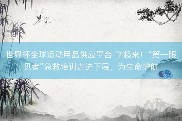 世界杯全球运动用品供应平台 学起来！“第一眼见者”急救培训走进下层，为生命护航