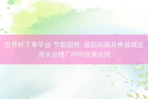 世界杯下单平台 节能国祯: 提前间隔吴桥县城区浑水治理厂PPP技俩合同