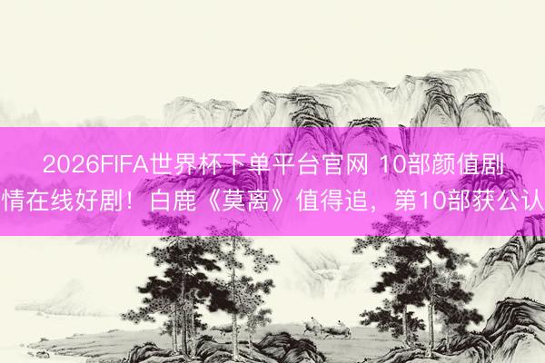 2026FIFA世界杯下单平台官网 10部颜值剧情在线好剧！白鹿《莫离》值得追，第10部获公认