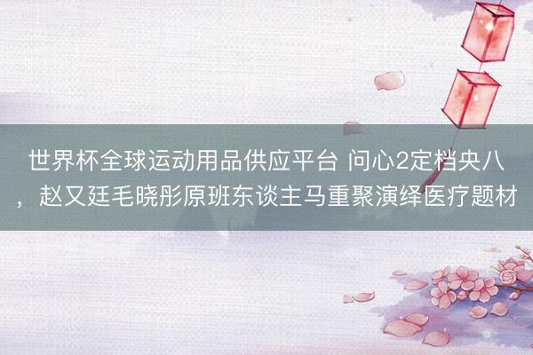 世界杯全球运动用品供应平台 问心2定档央八，赵又廷毛晓彤原班东谈主马重聚演绎医疗题材