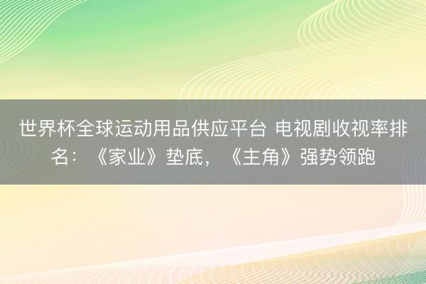 世界杯全球运动用品供应平台 电视剧收视率排名:《家业》垫底,《主角》强势领跑