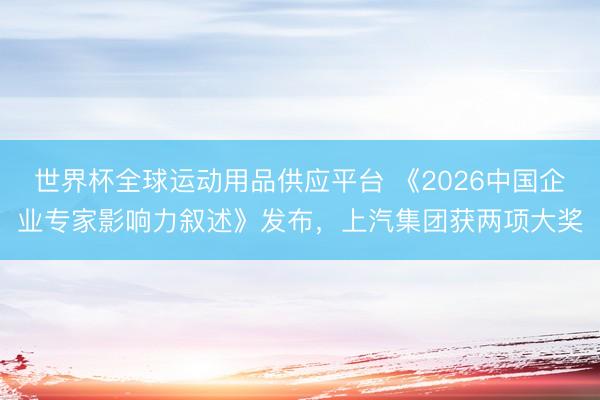 世界杯全球运动用品供应平台 《2026中国企业专家影响力叙述》发布，上汽集团获两项大奖