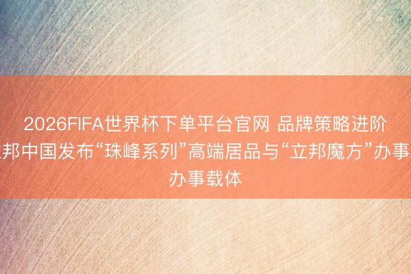 2026FIFA世界杯下单平台官网 品牌策略进阶！立邦中国发布“珠峰系列”高端居品与“立邦魔方”办事载体